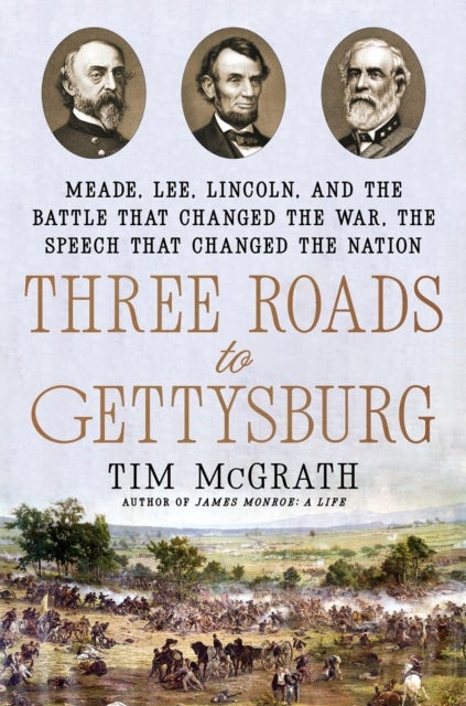 Three Roads to Gettysburg - Meade, Lee, Lincoln, and the Battle That Changed the War, the Speech That Changed the Nation