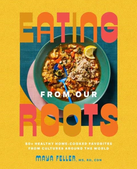 Eating from Our Roots - 80+ Healthy Home-Cooked Favorites from Cultures Around the World: A Cookbook