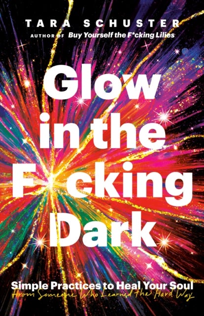 Glow in the F*cking Dark - Simple Practices to Heal Your Soul, from Someone Who Learned the Hard Way