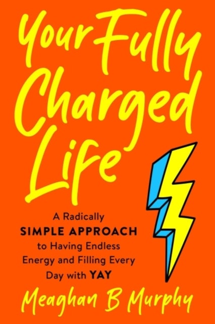 Your Fully Charged Life - A Radically Simple Approach to Having Endless Energy and Filling Every Day with Yay
