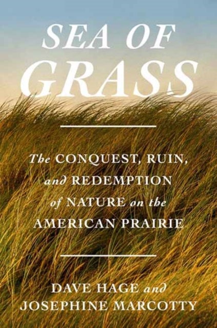Sea of Grass - The Conquest, Ruin, and Redemption of Nature on the American Prairie