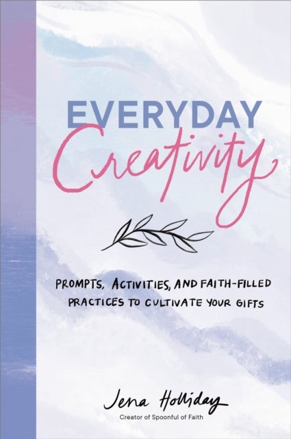 Everyday Creativity - Prompts, Activities, and Faith-Filled Practices to Cultivate Your Gifts