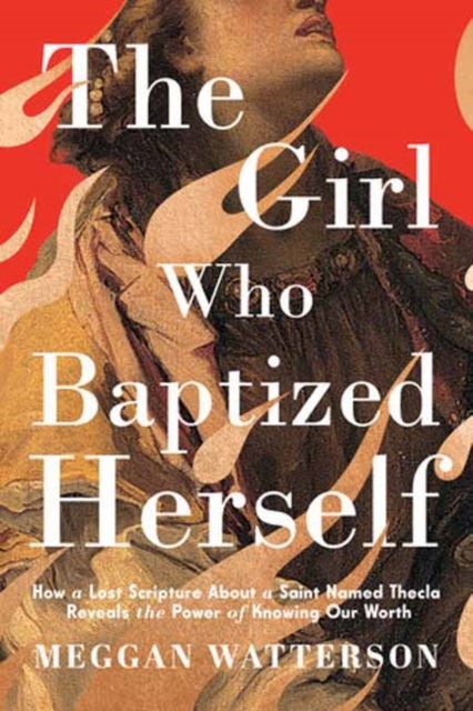 The Girl Who Baptized Herself - How a Lost Scripture About a Saint Named Thecla Reveals the Power of Knowing Our Worth