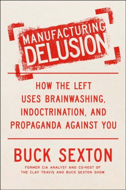 Manufacturing Delusion - How the Left Uses Brainwashing, Indoctrination, and Propaganda Against You
