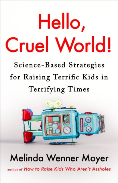 Hello, Cruel World! - Science-Based Strategies for Raising Terrific Kids in Terrifying Times