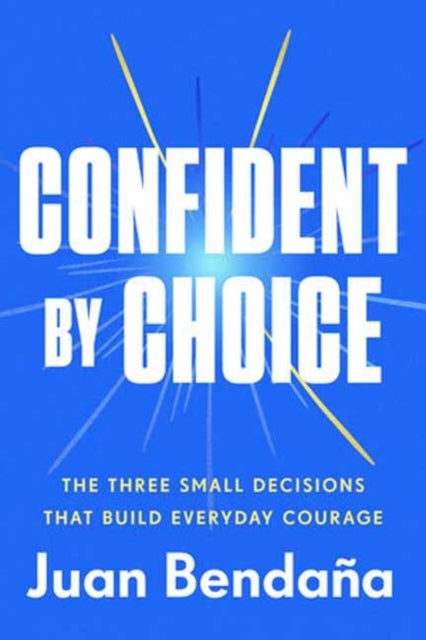 Confident by Choice - The Three Small Decisions That Build Everyday Courage