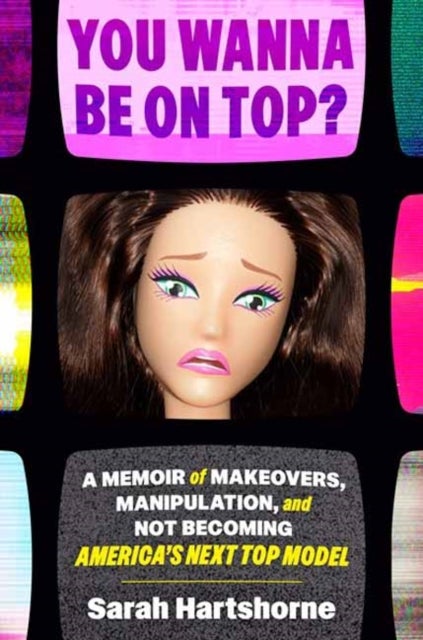 You Wanna Be on Top? - A Memoir of Makeovers, Manipulation, and Not Becoming America's Next Top Model
