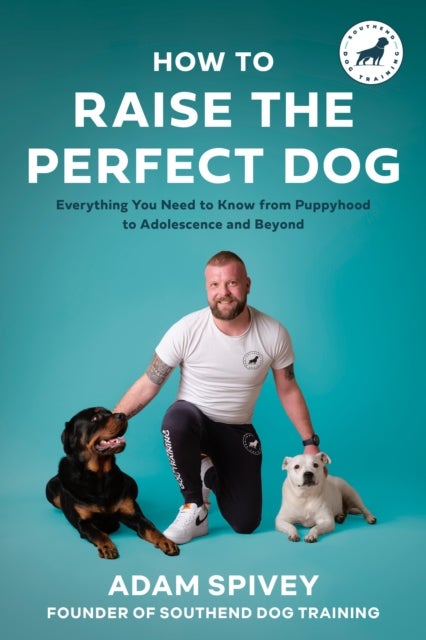 How to Raise the Perfect Dog - Everything You Need to Know from Puppyhood to Adolescence and Beyond A Puppy Training and Dog Training Book
