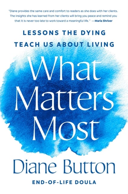 What Matters Most - Lessons the Dying Teach Us About Living