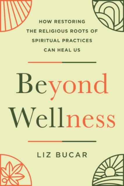 Beyond Wellness - How Restoring the Religious Roots of Spiritual Practices Can Heal Us