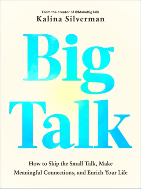 Big Talk - How to Skip the Small Talk, Make Meaningful Connections, and Enrich Your Life