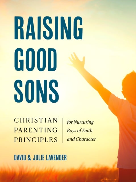 Raising Good Sons - Christian Parenting Principles for Nurturing Boys of Faith and Character