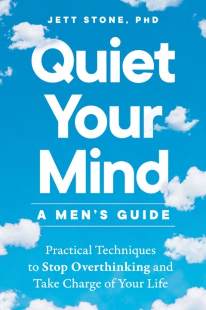 Quiet Your Mind - a Men's Guide - Practical Techniques to Stop Overthinking and Take Charge of Your Life