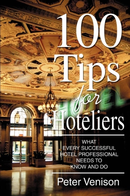 100 Tips for Hoteliers - What Every Successful Hotel Professional Needs to Know and Do