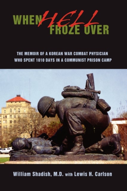 When Hell Froze Over - The Memoir of a Korean War Combat Physician Who Spent 1010 Days in a Communist Prison Camp