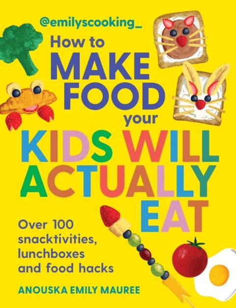 Emily's Cooking: How to Make Food Your Kids will Actually Eat - Over 100 Fun Snactivities, Lunchboxes and Food Hacks