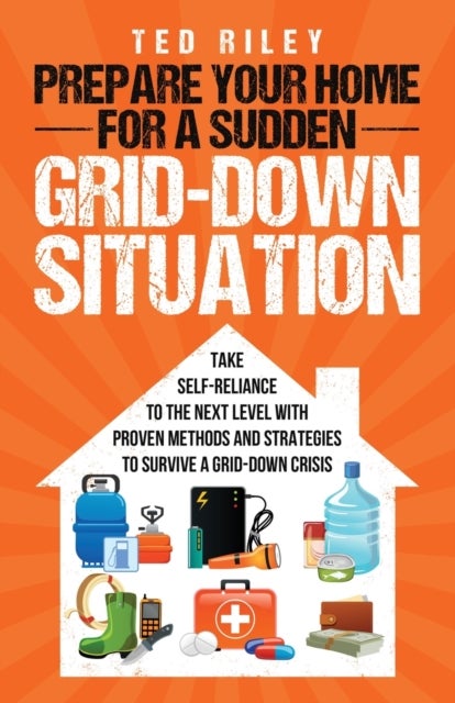 Prepare Your Home for a Sudden Grid-Down Situation - Take Self-Reliance to the Next Level with Proven Methods and Strategies to Survive a Grid-Down Crisis