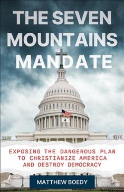 The Seven Mountains Mandate - Exposing the Dangerous Plan to Christianize America and Destroy Democracy