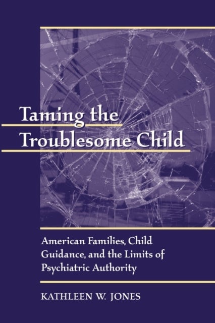 Taming the Troublesome Child - American Families, Child Guidance, and the Limits of Psychiatric Authority
