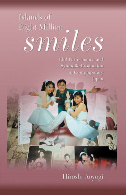 Islands of Eight Million Smiles - Idol Performance and Symbolic Production in Contemporary Japan