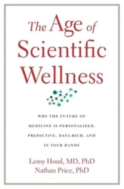 The Age of Scientific Wellness - Why the Future of Medicine Is Personalized, Predictive, Data-Rich, and in Your Hands