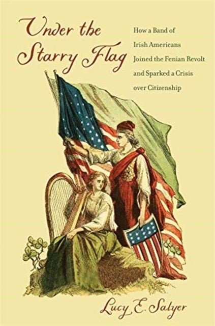 Under the Starry Flag - How a Band of Irish Americans Joined the Fenian Revolt and Sparked a Crisis over Citizenship