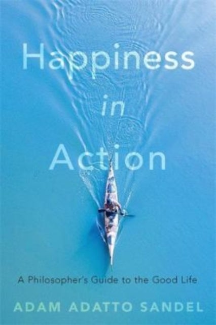 Happiness in Action - A Philosopher’s Guide to the Good Life