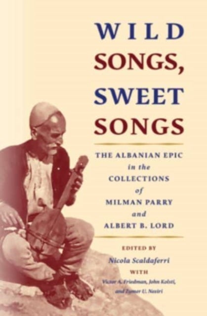 Wild Songs, Sweet Songs - The Albanian Epic in the Collections of Milman Parry and Albert B. Lord