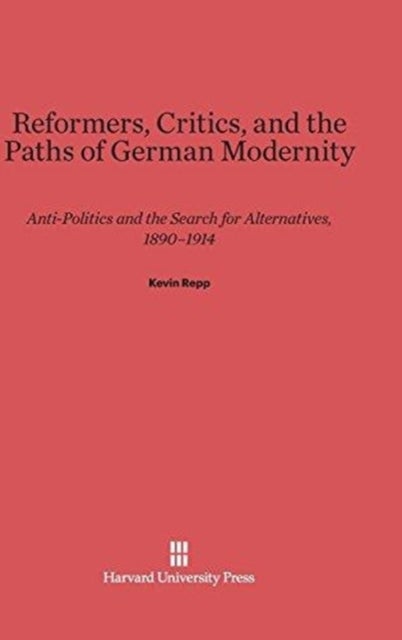 Reformers, Critics, and the Paths of German Modernity - Anti-Politics and the Search for Alternatives, 1890-1914