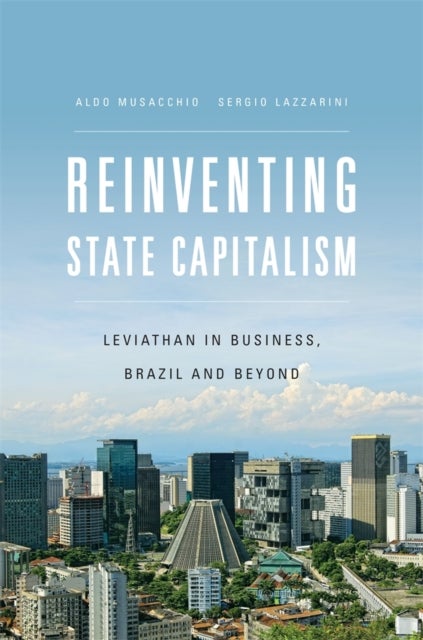 Reinventing State Capitalism - Leviathan in Business, Brazil and Beyond