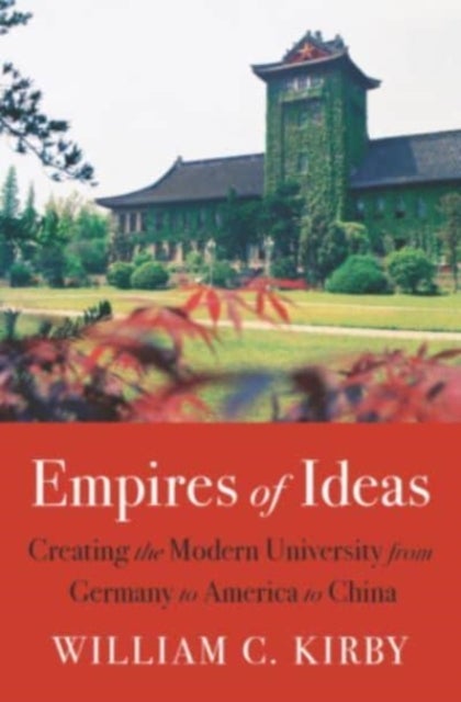 Empires of Ideas - Creating the Modern University from Germany to America to China