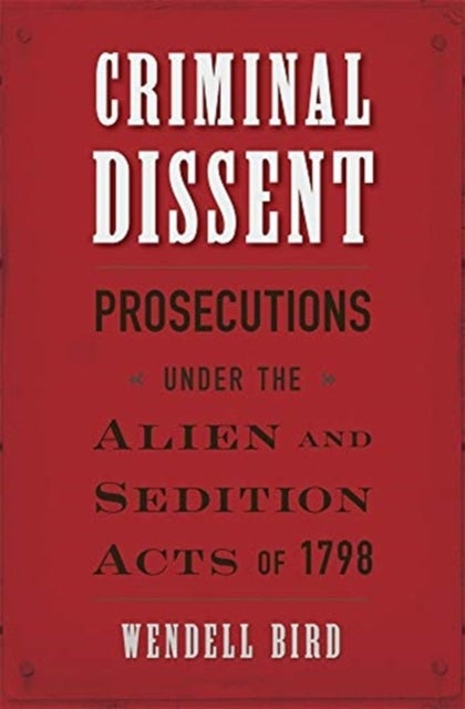 Criminal Dissent - Prosecutions under the Alien and Sedition Acts of 1798