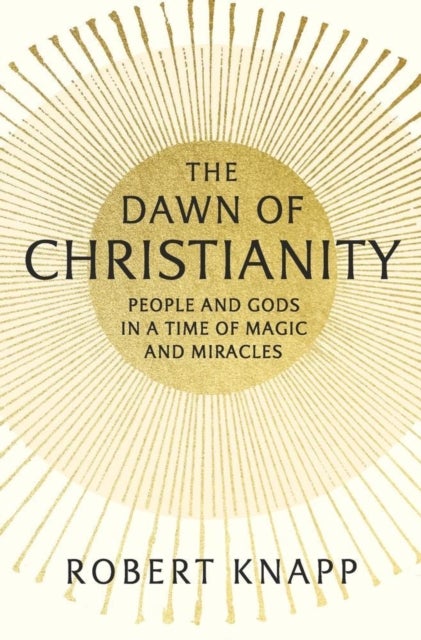 The Dawn of Christianity - People and Gods in a Time of Magic and Miracles