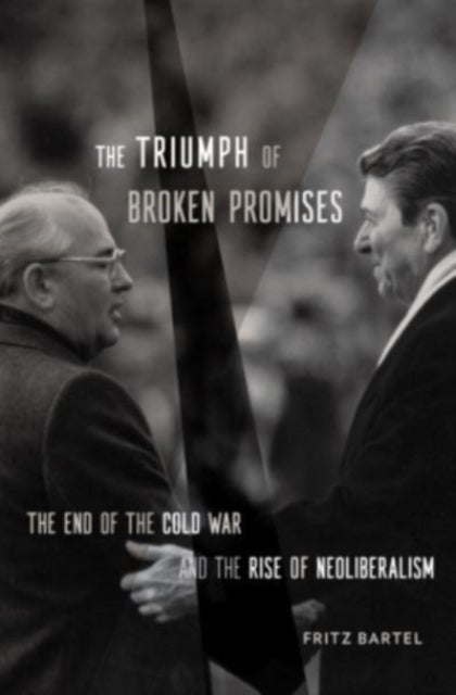 The Triumph of Broken Promises - The End of the Cold War and the Rise of Neoliberalism