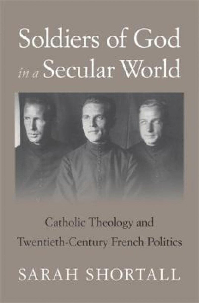 Soldiers of God in a Secular World - Catholic Theology and Twentieth-Century French Politics