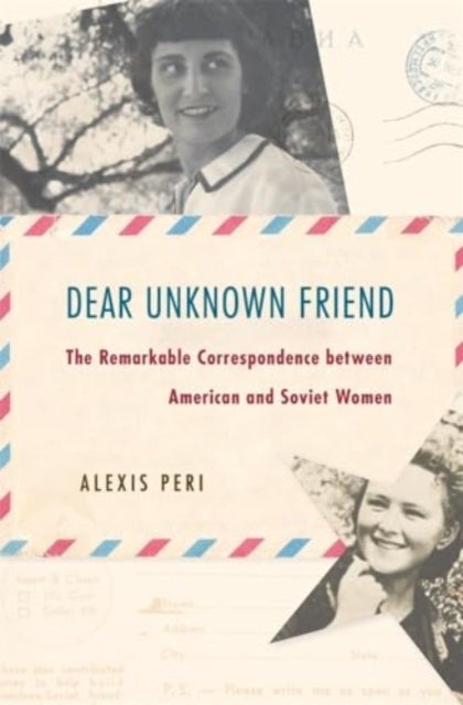 Dear Unknown Friend - The Remarkable Correspondence between American and Soviet Women