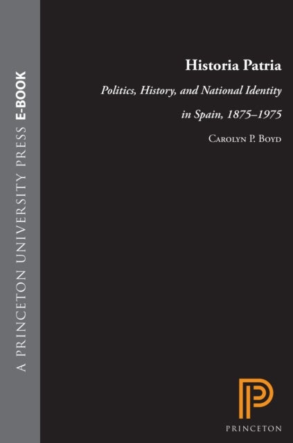 Historia Patria - Politics, History, and National Identity in Spain, 1875-1975