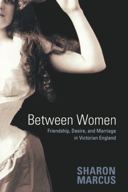 Between Women - Friendship, Desire, and Marriage in Victorian England