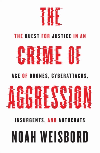 The Crime of Aggression - The Quest for Justice in an Age of Drones, Cyberattacks, Insurgents, and Autocrats