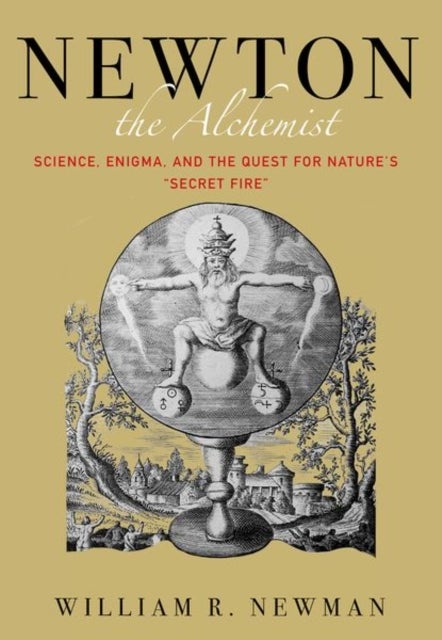 Newton the Alchemist - Science, Enigma, and the Quest for Nature's "Secret Fire"