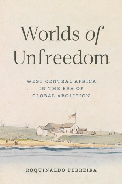 Worlds of Unfreedom - West Central Africa in the Era of Global Abolition