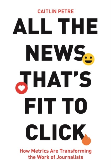 All the News That¿s Fit to Click - How Metrics Are Transforming the Work of Journalists