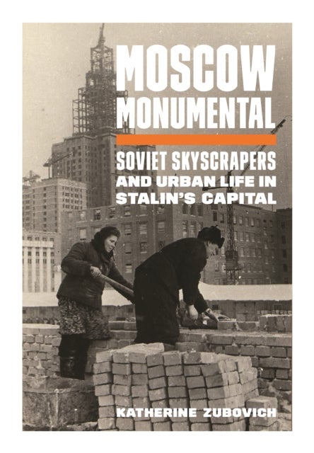 Moscow Monumental - Soviet Skyscrapers and Urban Life in Stalin's Capital