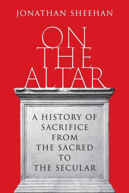 On the Altar - A History of Sacrifice from the Sacred to the Secular