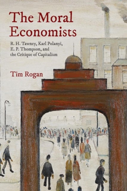 The Moral Economists - R. H. Tawney, Karl Polanyi, E. P. Thompson, and the Critique of Capitalism