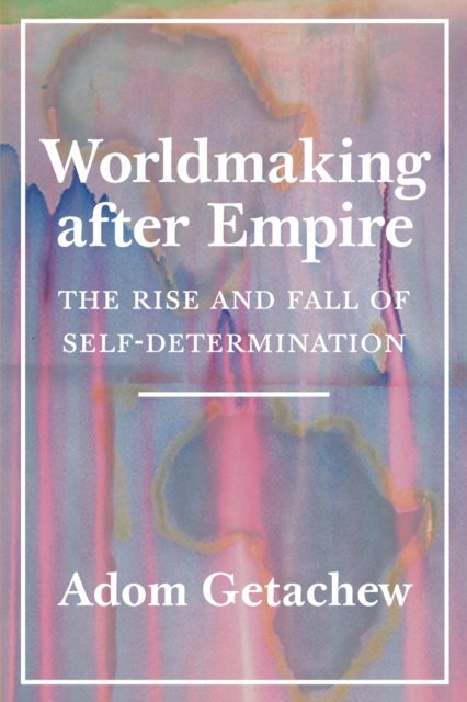 Worldmaking after Empire - The Rise and Fall of Self-Determination