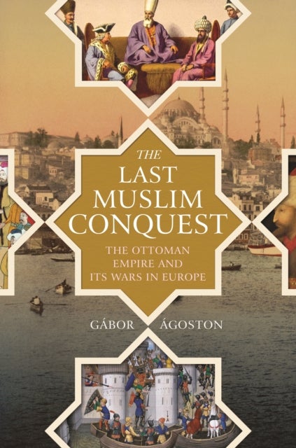 The Last Muslim Conquest - The Ottoman Empire and Its Wars in Europe