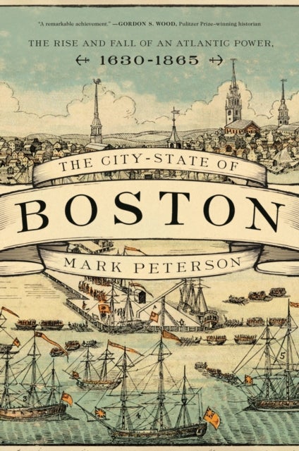 The City-State of Boston - The Rise and Fall of an Atlantic Power, 1630–1865