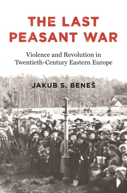 The Last Peasant War - Violence and Revolution in Twentieth-Century Eastern Europe