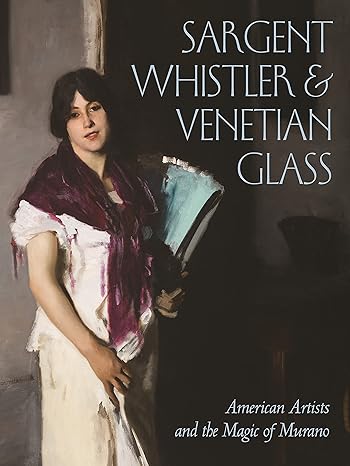 Sargent, Whistler, and Venetian Glass - American Artists and the Magic of Murano